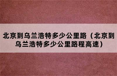 北京到乌兰浩特多少公里路（北京到乌兰浩特多少公里路程高速）