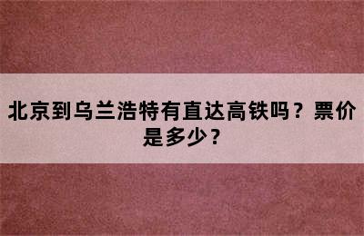 北京到乌兰浩特有直达高铁吗？票价是多少？