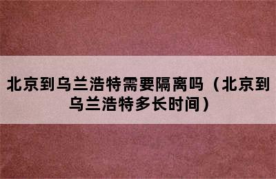 北京到乌兰浩特需要隔离吗（北京到乌兰浩特多长时间）