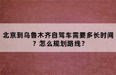 北京到乌鲁木齐自驾车需要多长时间？怎么规划路线？