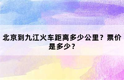 北京到九江火车距离多少公里？票价是多少？