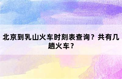 北京到乳山火车时刻表查询？共有几趟火车？
