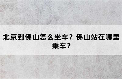 北京到佛山怎么坐车？佛山站在哪里乘车？