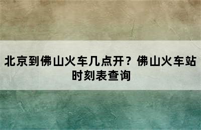 北京到佛山火车几点开？佛山火车站时刻表查询