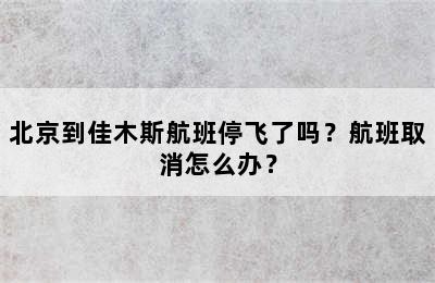 北京到佳木斯航班停飞了吗？航班取消怎么办？