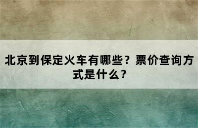 北京到保定火车有哪些？票价查询方式是什么？