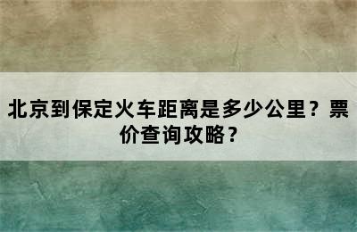 北京到保定火车距离是多少公里？票价查询攻略？