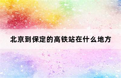 北京到保定的高铁站在什么地方