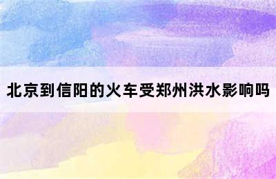 北京到信阳的火车受郑州洪水影响吗