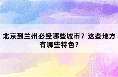 北京到兰州必经哪些城市？这些地方有哪些特色？