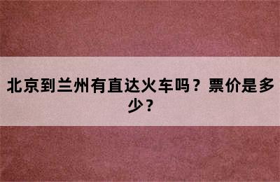 北京到兰州有直达火车吗？票价是多少？