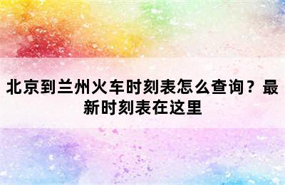 北京到兰州火车时刻表怎么查询？最新时刻表在这里