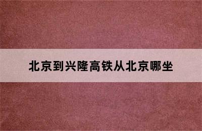 北京到兴隆高铁从北京哪坐