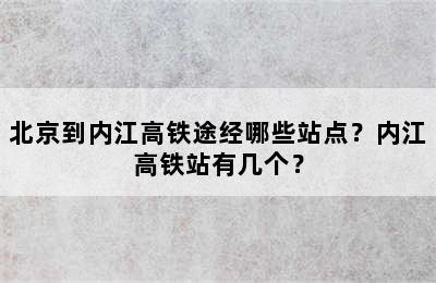 北京到内江高铁途经哪些站点？内江高铁站有几个？