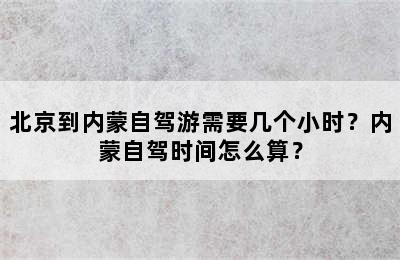 北京到内蒙自驾游需要几个小时？内蒙自驾时间怎么算？