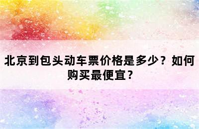 北京到包头动车票价格是多少？如何购买最便宜？