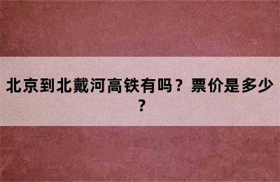 北京到北戴河高铁有吗？票价是多少？