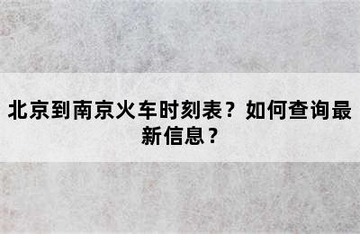 北京到南京火车时刻表？如何查询最新信息？