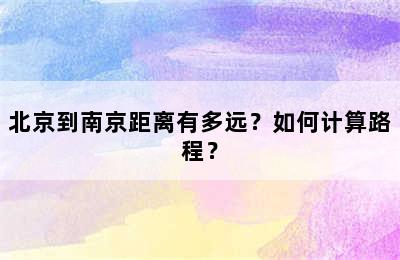 北京到南京距离有多远？如何计算路程？