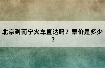 北京到南宁火车直达吗？票价是多少？