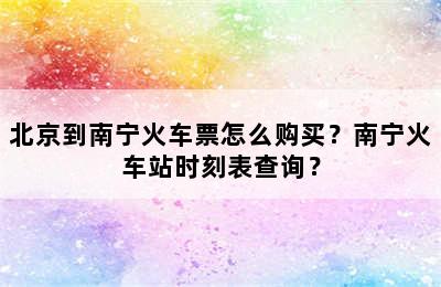 北京到南宁火车票怎么购买？南宁火车站时刻表查询？