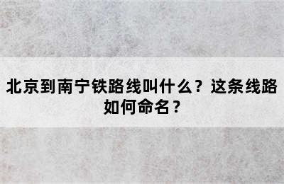 北京到南宁铁路线叫什么？这条线路如何命名？