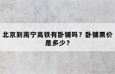 北京到南宁高铁有卧铺吗？卧铺票价是多少？