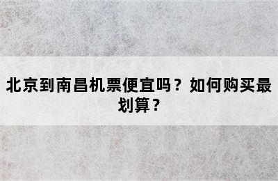 北京到南昌机票便宜吗？如何购买最划算？