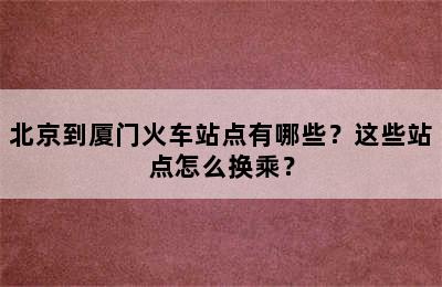 北京到厦门火车站点有哪些？这些站点怎么换乘？