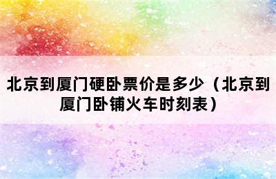 北京到厦门硬卧票价是多少（北京到厦门卧铺火车时刻表）