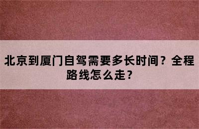 北京到厦门自驾需要多长时间？全程路线怎么走？