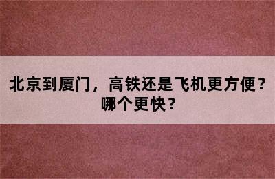 北京到厦门，高铁还是飞机更方便？哪个更快？