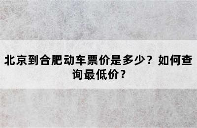 北京到合肥动车票价是多少？如何查询最低价？