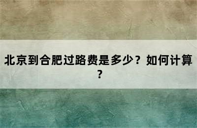 北京到合肥过路费是多少？如何计算？