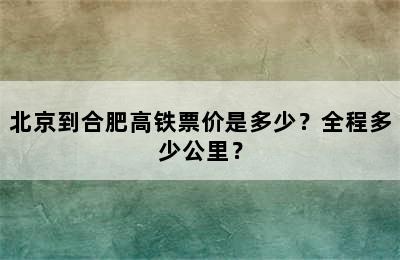 北京到合肥高铁票价是多少？全程多少公里？