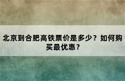 北京到合肥高铁票价是多少？如何购买最优惠？