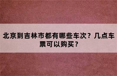 北京到吉林市都有哪些车次？几点车票可以购买？