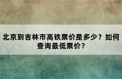 北京到吉林市高铁票价是多少？如何查询最低票价？