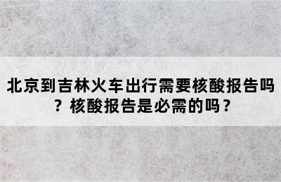 北京到吉林火车出行需要核酸报告吗？核酸报告是必需的吗？