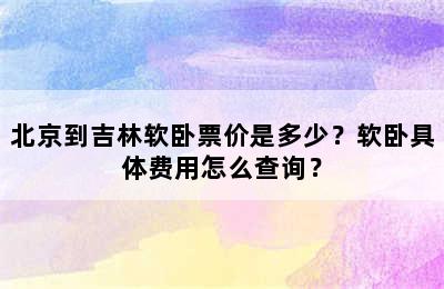 北京到吉林软卧票价是多少？软卧具体费用怎么查询？