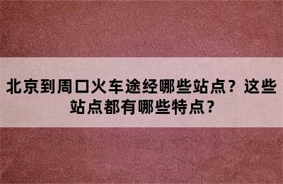 北京到周口火车途经哪些站点？这些站点都有哪些特点？