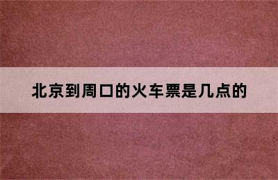 北京到周口的火车票是几点的