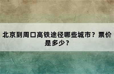 北京到周口高铁途径哪些城市？票价是多少？
