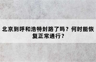 北京到呼和浩特封路了吗？何时能恢复正常通行？