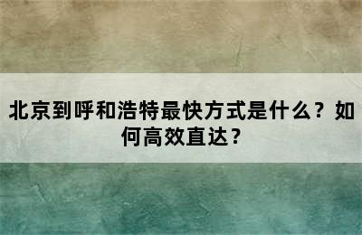 北京到呼和浩特最快方式是什么？如何高效直达？