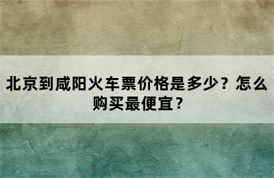 北京到咸阳火车票价格是多少？怎么购买最便宜？