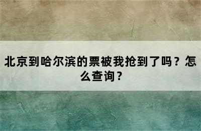 北京到哈尔滨的票被我抢到了吗？怎么查询？