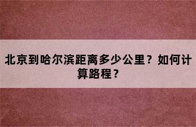 北京到哈尔滨距离多少公里？如何计算路程？