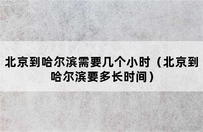 北京到哈尔滨需要几个小时（北京到哈尔滨要多长时间）