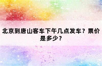 北京到唐山客车下午几点发车？票价是多少？